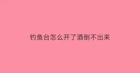 “钓鱼台怎么开了酒倒不出来(钓鱼台酒瓶怎么开)