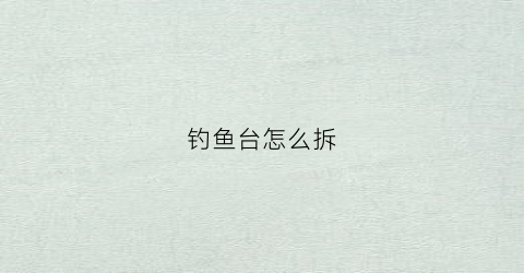 钓鱼台怎么拆(钓鱼台怎么拆开外壳)