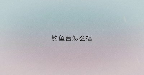 钓鱼台怎么搭(钓鱼台怎么搭稳固)