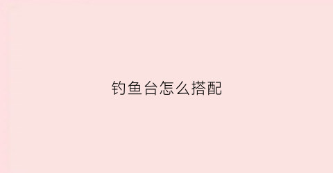 钓鱼台怎么搭配(钓鱼台如何搭建)