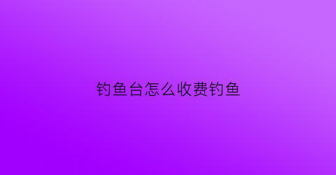 钓鱼台怎么收费钓鱼