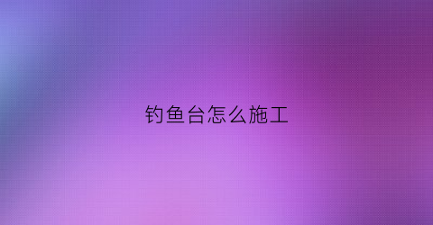 钓鱼台怎么施工(钓鱼台怎么搭稳固)