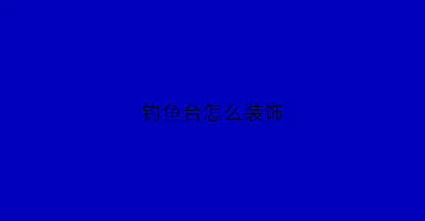 钓鱼台怎么装饰(钓鱼台如何搭建)