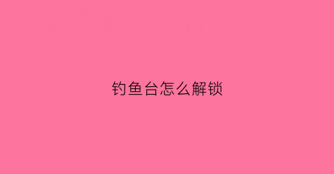 钓鱼台怎么解锁(钓鱼台怎么才可以进去)
