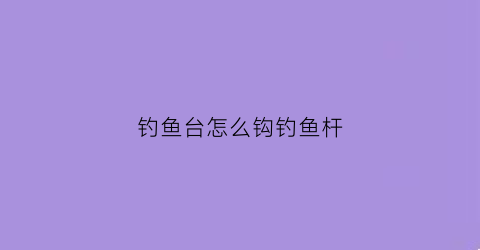 钓鱼台怎么钩钓鱼杆(钓鱼台鱼竿如何)