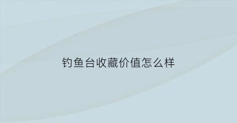 钓鱼台收藏价值怎么样(钓鱼台酒值不值得收藏)