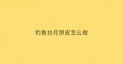 “钓鱼台月饼皮怎么做(钓鱼台月饼送人有面吗)