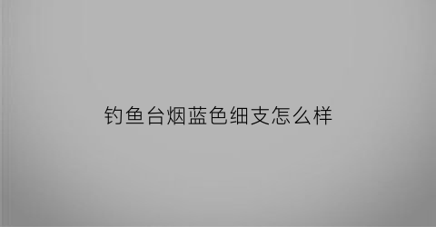 钓鱼台烟蓝色细支怎么样(钓鱼台香烟蓝色细支7mg)