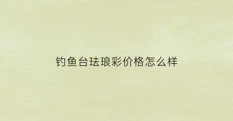 钓鱼台珐琅彩价格怎么样(钓鱼台珐琅彩多少钱一瓶)