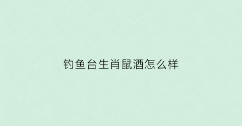 钓鱼台生肖鼠酒怎么样(钓鱼台鼠年生肖酒价格)