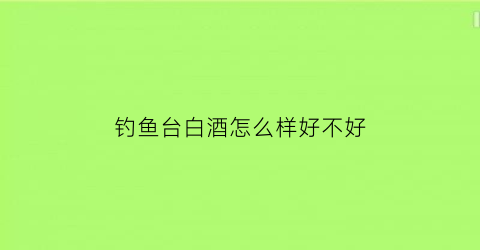 钓鱼台白酒怎么样好不好(钓鱼台白酒值得珍藏吗)