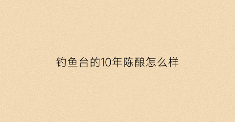 “钓鱼台的10年陈酿怎么样