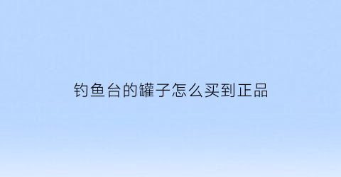 “钓鱼台的罐子怎么买到正品(钓鱼台罐装香烟)