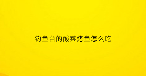 钓鱼台的酸菜烤鱼怎么吃(钓鱼台餐厅)