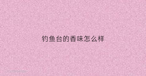 钓鱼台的香味怎么样(钓鱼台味道怎么样)