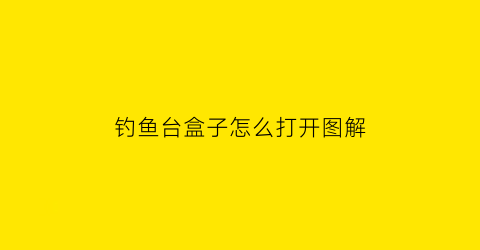 “钓鱼台盒子怎么打开图解(钓鱼台包装开启)