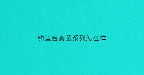 钓鱼台窖藏系列怎么样(钓鱼台窖藏版)