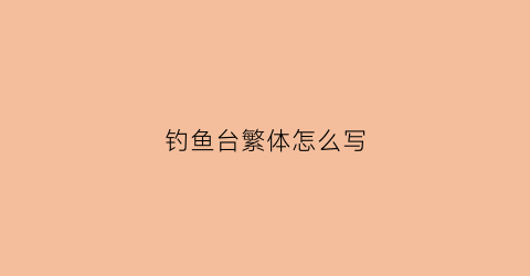 钓鱼台繁体怎么写(钓鱼台繁体字怎么写)