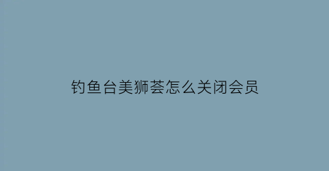 钓鱼台美狮荟怎么关闭会员(钓鱼台鎏金狮子)