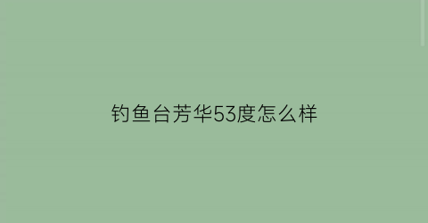 “钓鱼台芳华53度怎么样(钓鱼台芳华酒500ml什么价格)