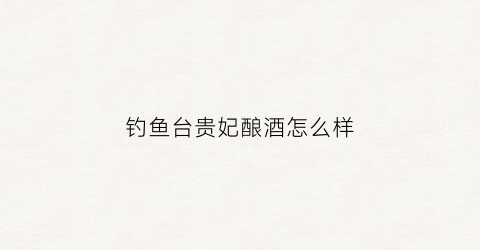 钓鱼台贵妃酿酒怎么样(钓鱼台贵宾酒(珍藏))