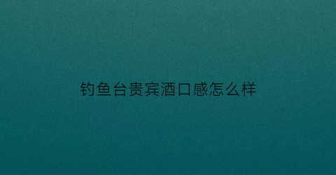钓鱼台贵宾酒口感怎么样(钓鱼台贵宾酒好喝吗)
