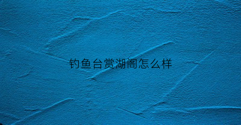 钓鱼台赏湖阁怎么样(钓鱼台参观)