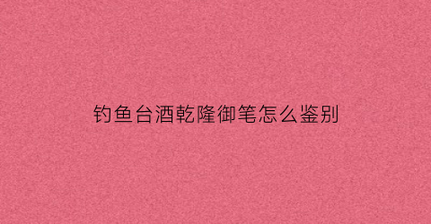 钓鱼台酒乾隆御笔怎么鉴别(钓鱼台乾隆御笔53度1l)