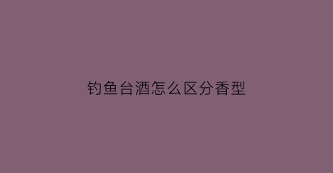 钓鱼台酒怎么区分香型(钓鱼台酒几种)