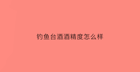 钓鱼台酒酒精度怎么样(钓鱼台系列酒)