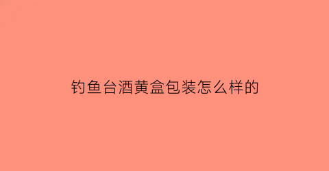 钓鱼台酒黄盒包装怎么样的(钓鱼台黄盒怎么看真假)
