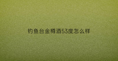 “钓鱼台金樽酒53度怎么样(钓鱼台金樽酒53)