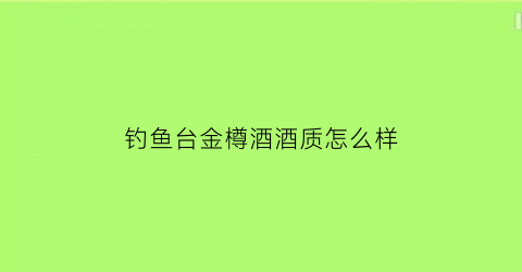 钓鱼台金樽酒酒质怎么样(钓鱼台金贵酒价格表)