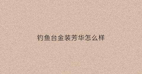 钓鱼台金装芳华怎么样(钓鱼台芳华53度好不好)
