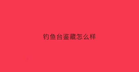 钓鱼台鉴藏怎么样(钓鱼台藏品酒怎么样)