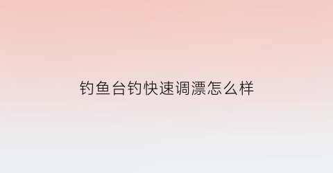 钓鱼台钓快速调漂怎么样