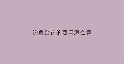 钓鱼台钓的费用怎么算(钓鱼钓台多少钱)