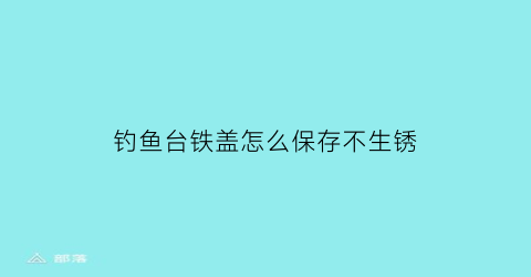 钓鱼台铁盖怎么保存不生锈(钓鱼台铁盖涨疯了)