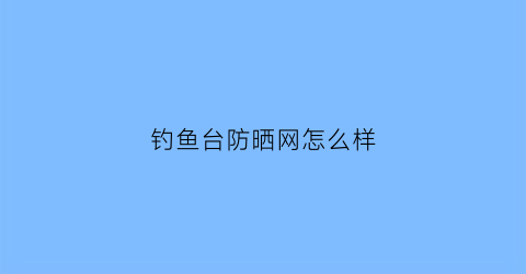 钓鱼台防晒网怎么样(钓鱼台防晒网怎么样啊)