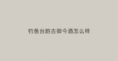 钓鱼台韵古御今酒怎么样