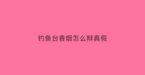 钓鱼台香烟怎么辩真假(钓鱼台香烟真假辨别图)