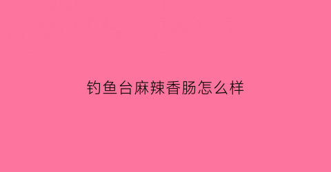 钓鱼台麻辣香肠怎么样(钓鱼台味道怎么样)