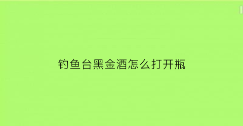 钓鱼台黑金酒怎么打开瓶(钓鱼台黑金酒怎么没有卖)
