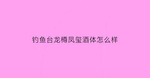 钓鱼台龙樽凤玺酒体怎么样