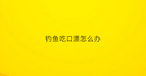钓鱼吃口漂怎么办(钓鱼吃口是什么意思)