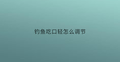 钓鱼吃口轻怎么调节(钓鱼鱼口轻怎么办)
