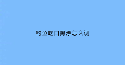 钓鱼吃口黑漂怎么调(钓鱼黑漂是啥意思)