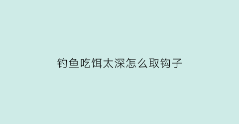 “钓鱼吃饵太深怎么取钩子(钓鱼吃饵太深怎么取钩子图解)