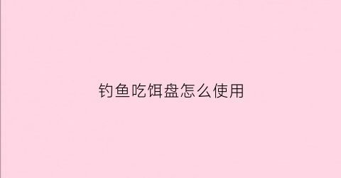 钓鱼吃饵盘怎么使用(饵料盘三个分别是什么)