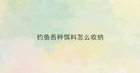 钓鱼各种饵料怎么收纳(钓饵料技巧)